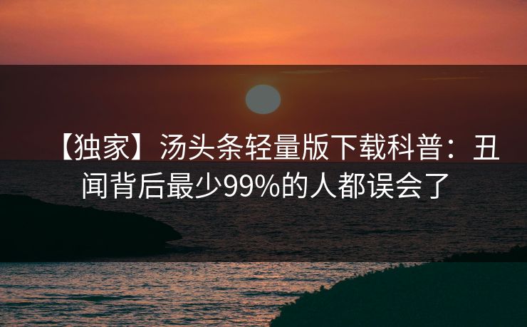 【独家】汤头条轻量版下载科普：丑闻背后最少99%的人都误会了