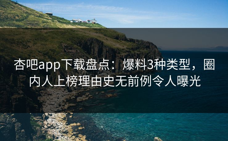 杏吧app下载盘点：爆料3种类型，圈内人上榜理由史无前例令人曝光