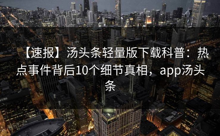 【速报】汤头条轻量版下载科普：热点事件背后10个细节真相，app汤头条
