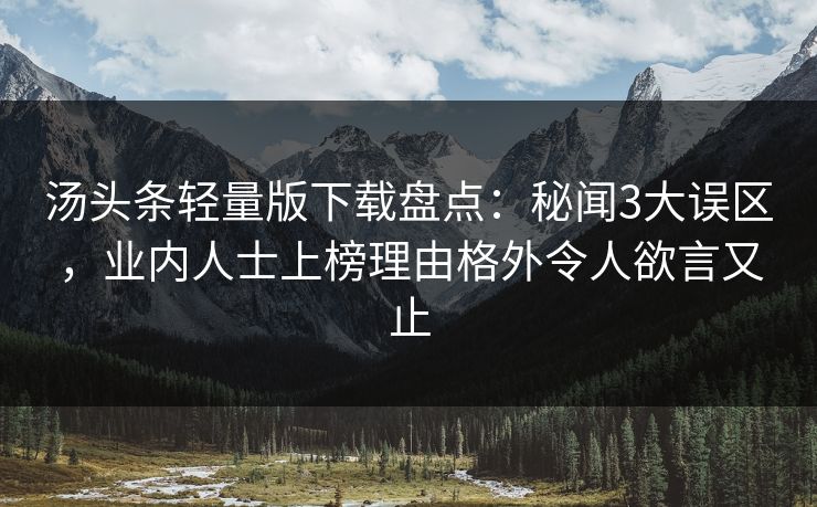 汤头条轻量版下载盘点：秘闻3大误区，业内人士上榜理由格外令人欲言又止