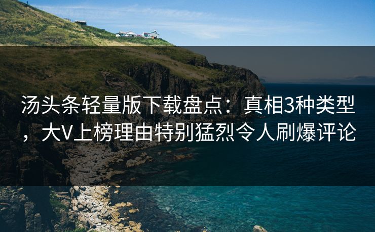 汤头条轻量版下载盘点：真相3种类型，大V上榜理由特别猛烈令人刷爆评论