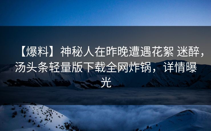 【爆料】神秘人在昨晚遭遇花絮 迷醉，汤头条轻量版下载全网炸锅，详情曝光