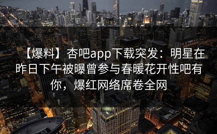 【爆料】杏吧app下载突发：明星在昨日下午被曝曾参与春暖花开性吧有你，爆红网络席卷全网