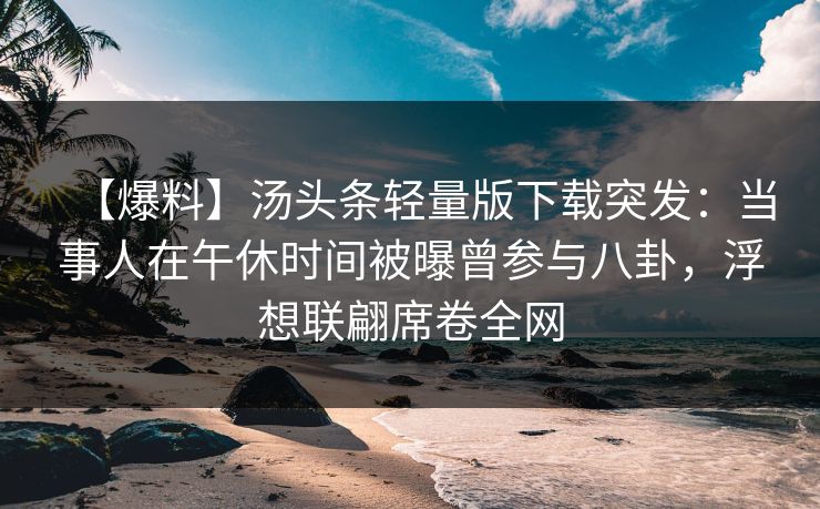 【爆料】汤头条轻量版下载突发：当事人在午休时间被曝曾参与八卦，浮想联翩席卷全网