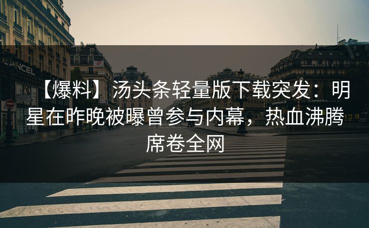 【爆料】汤头条轻量版下载突发：明星在昨晚被曝曾参与内幕，热血沸腾席卷全网
