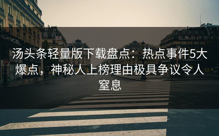 汤头条轻量版下载盘点：热点事件5大爆点，神秘人上榜理由极具争议令人窒息