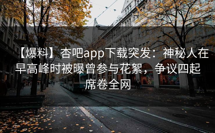 【爆料】杏吧app下载突发：神秘人在早高峰时被曝曾参与花絮，争议四起席卷全网