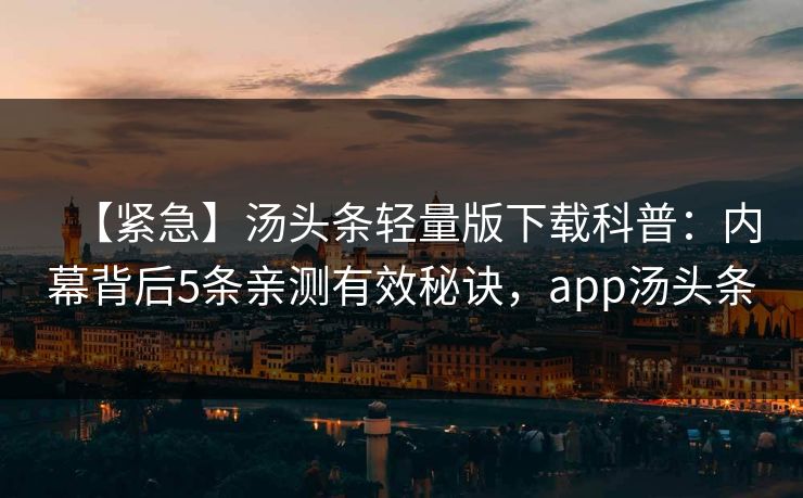 【紧急】汤头条轻量版下载科普:内幕背后5条亲测有效秘诀,app汤头条 【紧急】汤头条轻量版下载科普:内幕背后5条亲测有效秘诀,app汤头条