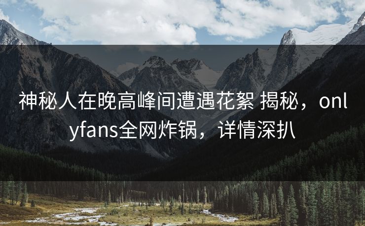 神秘人在晚高峰间遭遇花絮 揭秘,onlyfans全网炸锅,详情深扒 神秘人在晚高峰间遭遇花絮 揭秘,onlyfans全网炸锅,详情深扒