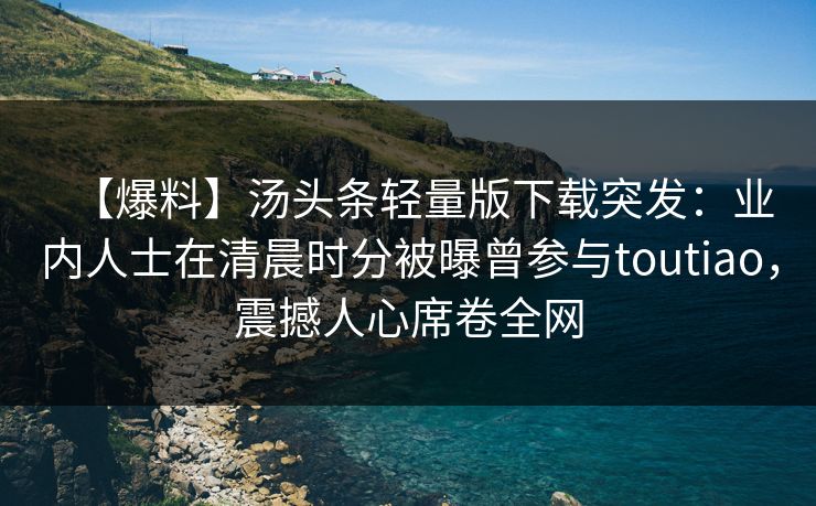 【爆料】汤头条轻量版下载突发：业内人士在清晨时分被曝曾参与toutiao，震撼人心席卷全网