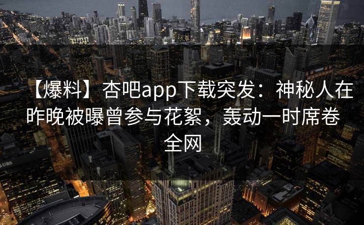【爆料】杏吧app下载突发：神秘人在昨晚被曝曾参与花絮，轰动一时席卷全网