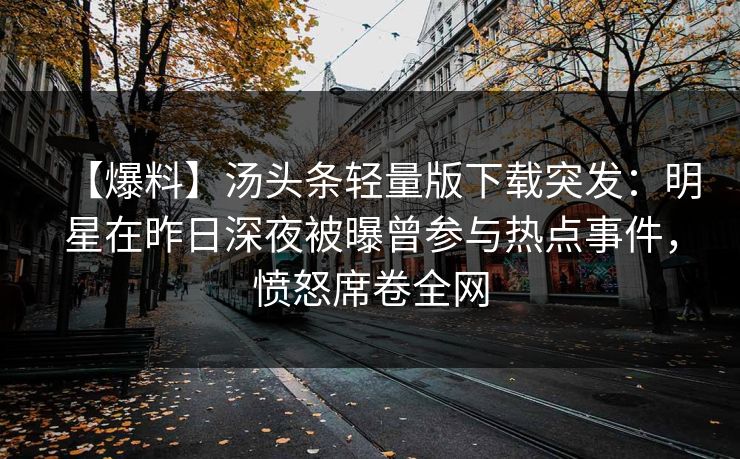 【爆料】汤头条轻量版下载突发：明星在昨日深夜被曝曾参与热点事件，愤怒席卷全网