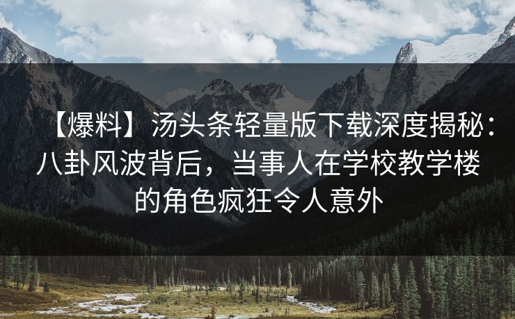 【爆料】汤头条轻量版下载深度揭秘：八卦风波背后，当事人在学校教学楼的角色疯狂令人意外