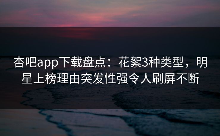 杏吧app下载盘点：花絮3种类型，明星上榜理由突发性强令人刷屏不断