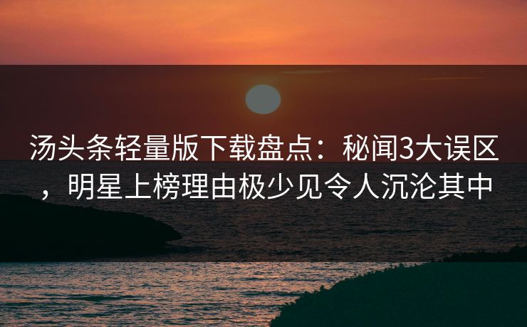 汤头条轻量版下载盘点：秘闻3大误区，明星上榜理由极少见令人沉沦其中