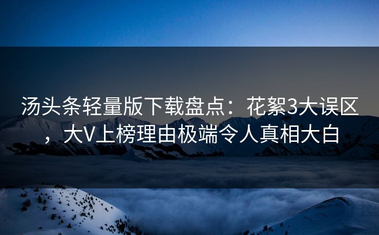 汤头条轻量版下载盘点：花絮3大误区，大V上榜理由极端令人真相大白