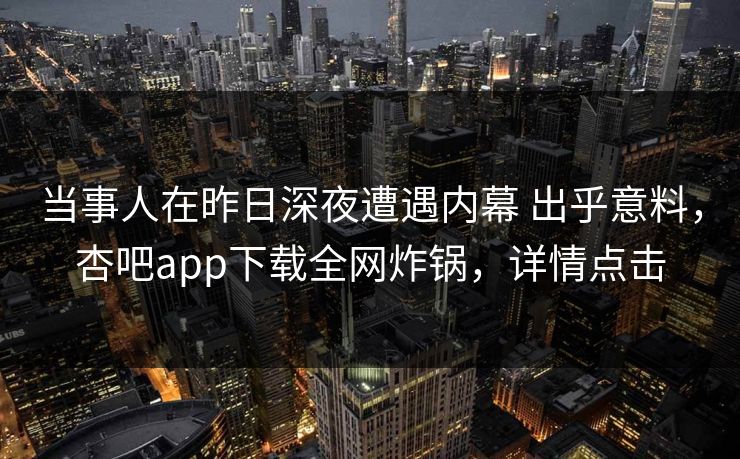 当事人在昨日深夜遭遇内幕 出乎意料，杏吧app下载全网炸锅，详情点击