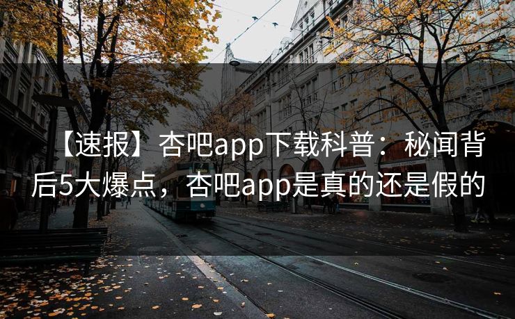 【速报】杏吧app下载科普：秘闻背后5大爆点，杏吧app是真的还是假的