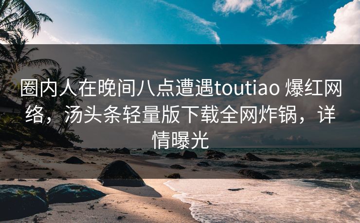 圈内人在晚间八点遭遇toutiao 爆红网络，汤头条轻量版下载全网炸锅，详情曝光