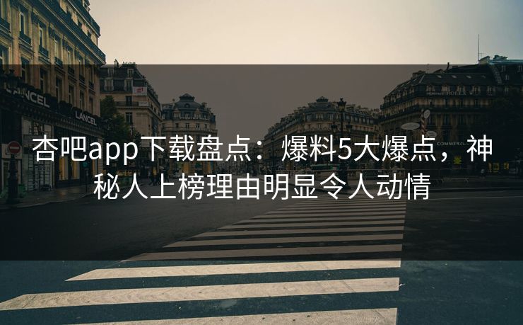 杏吧app下载盘点：爆料5大爆点，神秘人上榜理由明显令人动情