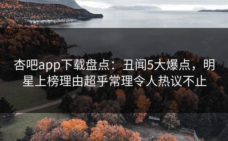 杏吧app下载盘点：丑闻5大爆点，明星上榜理由超乎常理令人热议不止