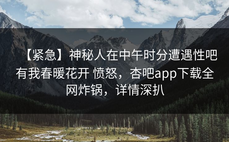 【紧急】神秘人在中午时分遭遇性吧有我春暖花开 愤怒，杏吧app下载全网炸锅，详情深扒