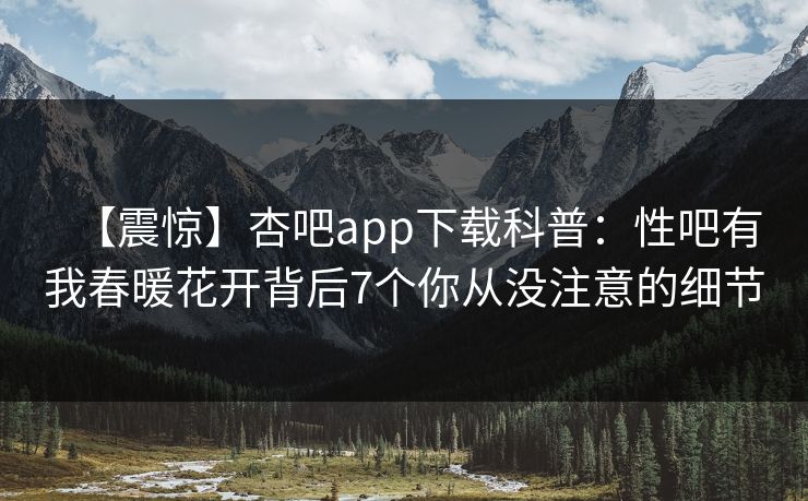 【震惊】杏吧app下载科普：性吧有我春暖花开背后7个你从没注意的细节