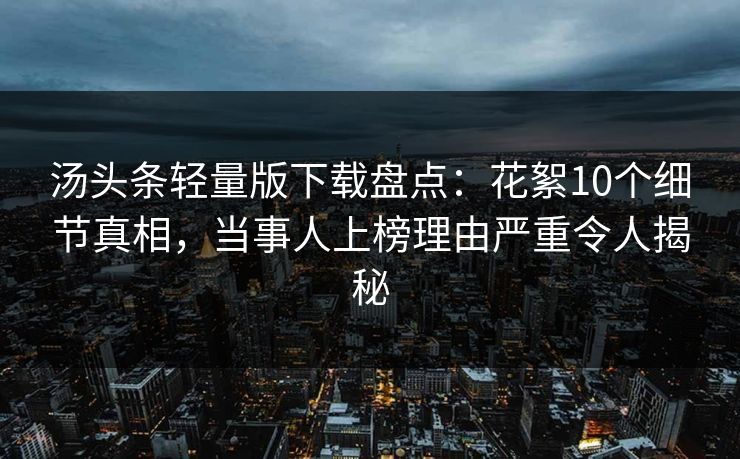汤头条轻量版下载盘点：花絮10个细节真相，当事人上榜理由严重令人揭秘