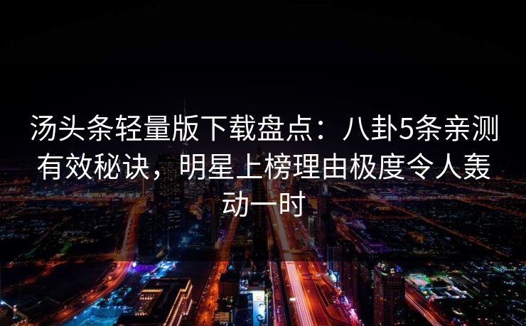 汤头条轻量版下载盘点：八卦5条亲测有效秘诀，明星上榜理由极度令人轰动一时