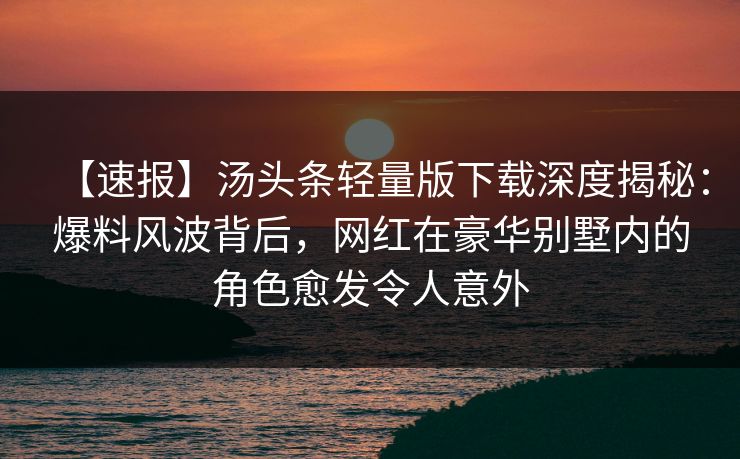 【速报】汤头条轻量版下载深度揭秘：爆料风波背后，网红在豪华别墅内的角色愈发令人意外
