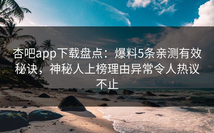 杏吧app下载盘点：爆料5条亲测有效秘诀，神秘人上榜理由异常令人热议不止