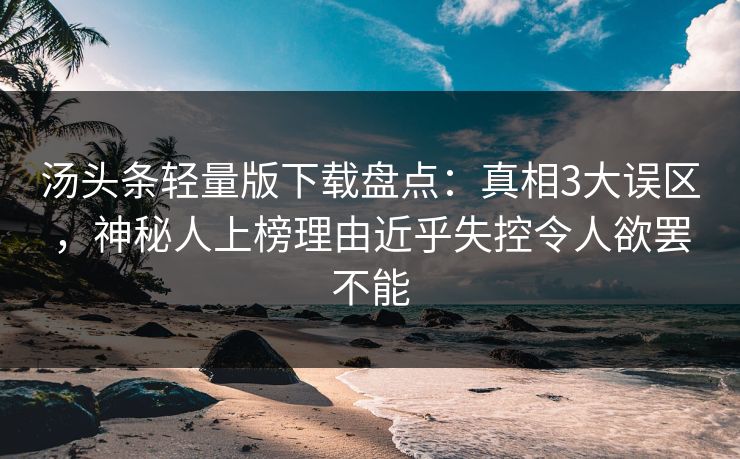 汤头条轻量版下载盘点：真相3大误区，神秘人上榜理由近乎失控令人欲罢不能