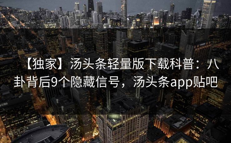 【独家】汤头条轻量版下载科普：八卦背后9个隐藏信号，汤头条app贴吧