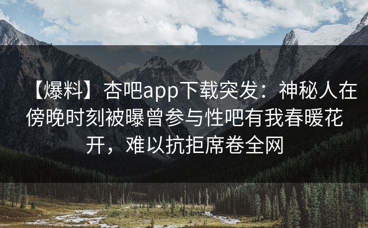 【爆料】杏吧app下载突发：神秘人在傍晚时刻被曝曾参与性吧有我春暖花开，难以抗拒席卷全网