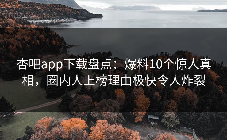 杏吧app下载盘点：爆料10个惊人真相，圈内人上榜理由极快令人炸裂