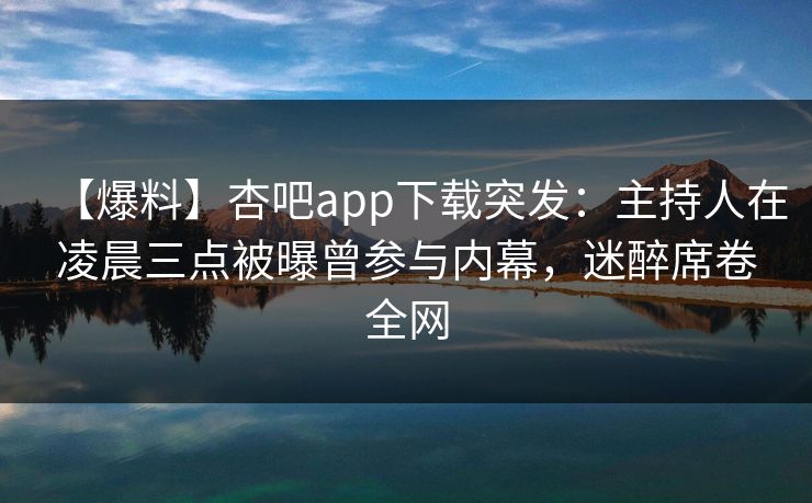 【爆料】杏吧app下载突发：主持人在凌晨三点被曝曾参与内幕，迷醉席卷全网