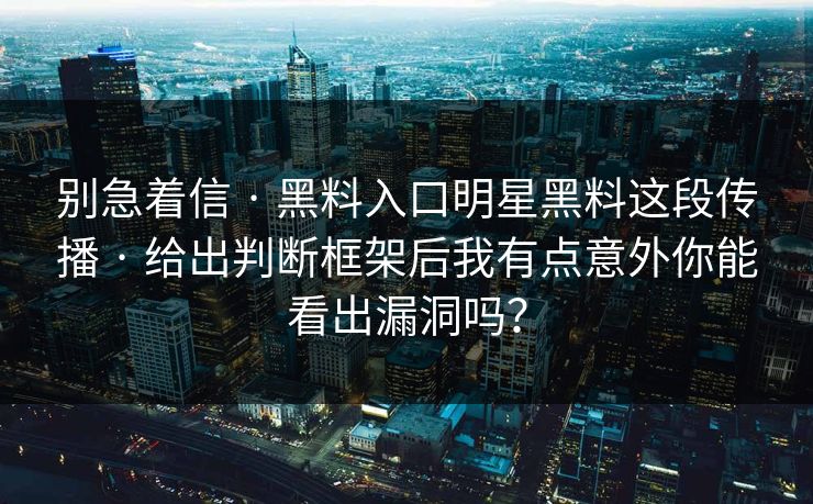 别急着信 · 黑料入口明星黑料这段传播 · 给出判断框架后我有点意外你能看出漏洞吗？