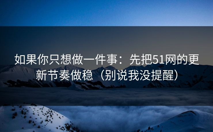 如果你只想做一件事：先把51网的更新节奏做稳（别说我没提醒）