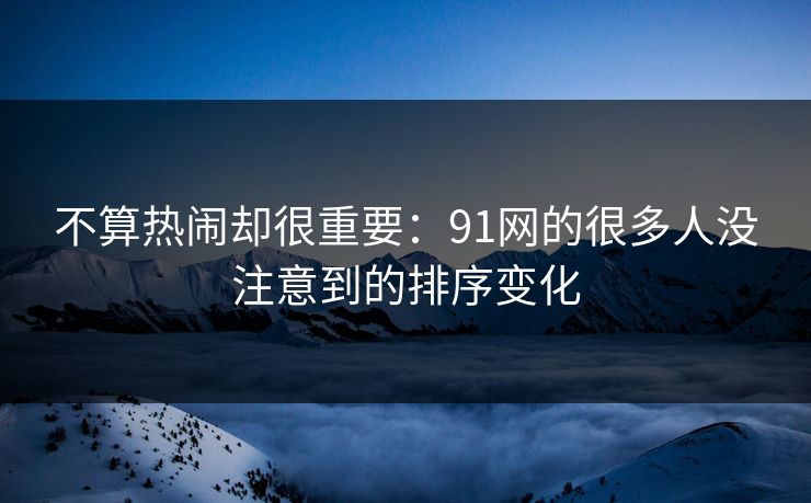 不算热闹却很重要：91网的很多人没注意到的排序变化
