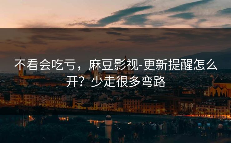 不看会吃亏，麻豆影视-更新提醒怎么开？少走很多弯路