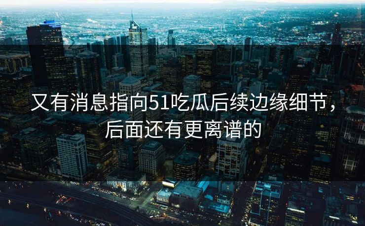 又有消息指向51吃瓜后续边缘细节，后面还有更离谱的