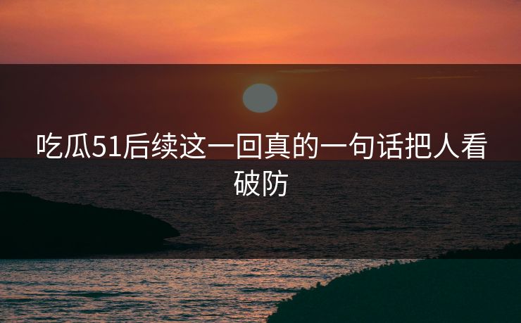 吃瓜51后续这一回真的一句话把人看破防