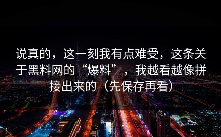 说真的，这一刻我有点难受，这条关于黑料网的“爆料”，我越看越像拼接出来的（先保存再看）