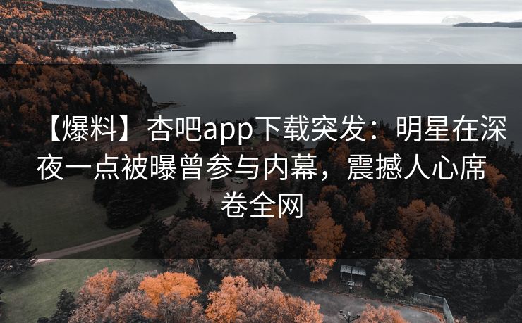 【爆料】杏吧app下载突发：明星在深夜一点被曝曾参与内幕，震撼人心席卷全网