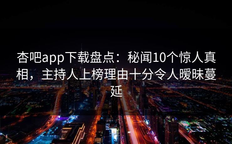 杏吧app下载盘点:秘闻10个惊人真相,主持人上榜理由十分令人暧昧蔓延 杏吧app下载盘点:秘闻10个惊人真相,主持人上榜理由十分令人暧昧蔓延