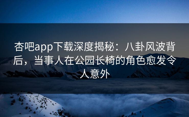 杏吧app下载深度揭秘:八卦风波背后,当事人在公园长椅的角色愈发令人意外 杏吧app下载深度揭秘:八卦风波背后,当事人在公园长椅的角色愈发令人意外