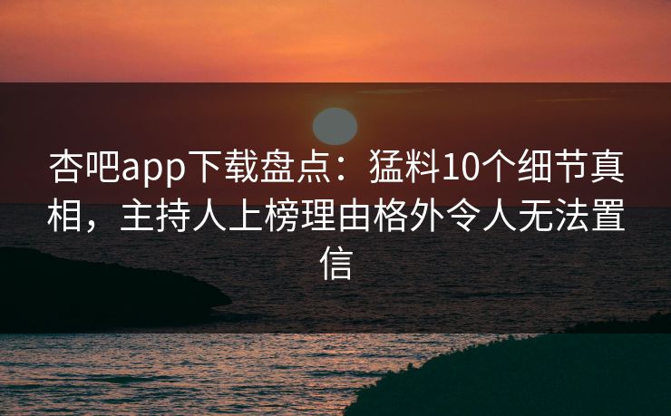 杏吧app下载盘点:猛料10个细节真相,主持人上榜理由格外令人无法置信 杏吧app下载盘点:猛料10个细节真相,主持人上榜理由格外令人无法置信