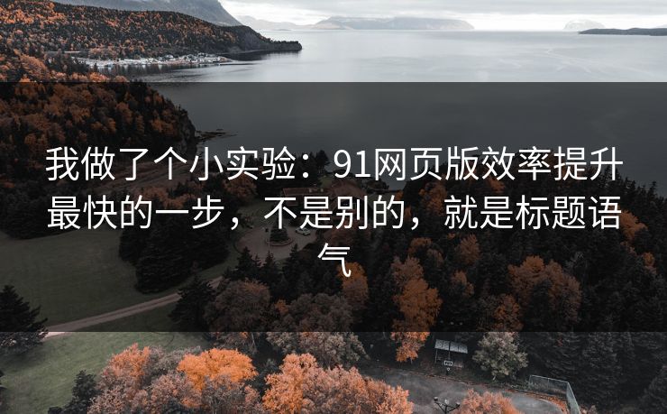 我做了个小实验：91网页版效率提升最快的一步，不是别的，就是标题语气
