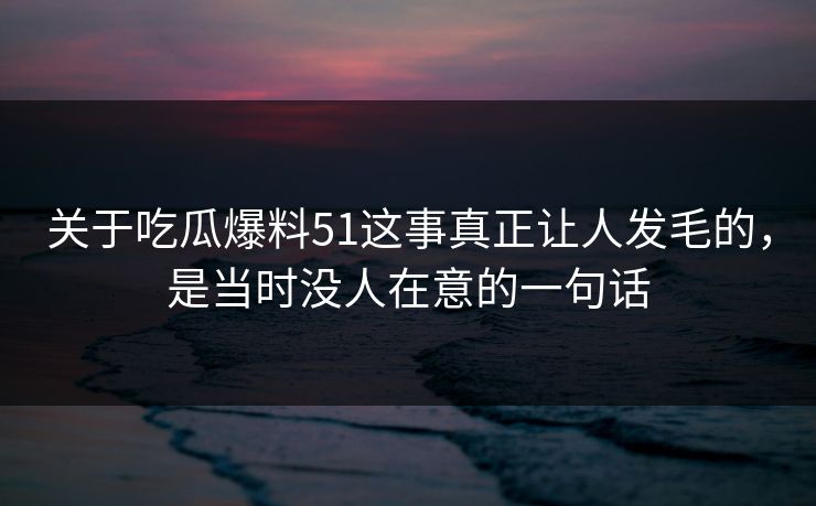 关于吃瓜爆料51这事真正让人发毛的，是当时没人在意的一句话