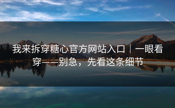 我来拆穿糖心官方网站入口｜一眼看穿——别急，先看这条细节